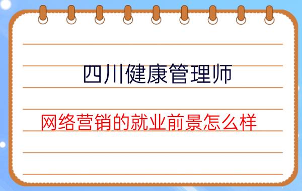 四川健康管理师 网络营销的就业前景怎么样？